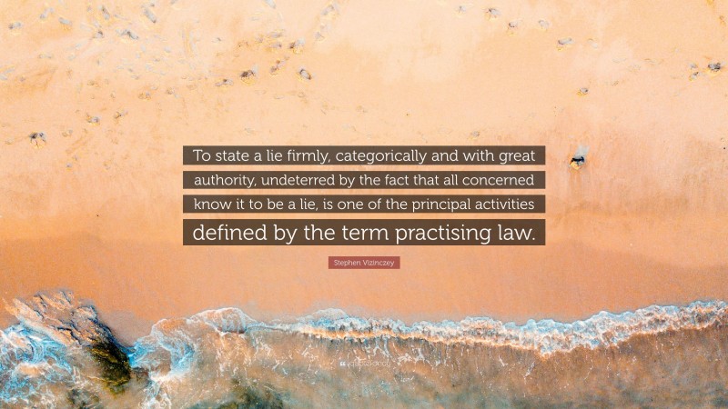 Stephen Vizinczey Quote: “To state a lie firmly, categorically and with great authority, undeterred by the fact that all concerned know it to be a lie, is one of the principal activities defined by the term practising law.”