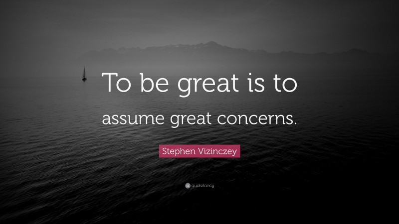 Stephen Vizinczey Quote: “To be great is to assume great concerns.”
