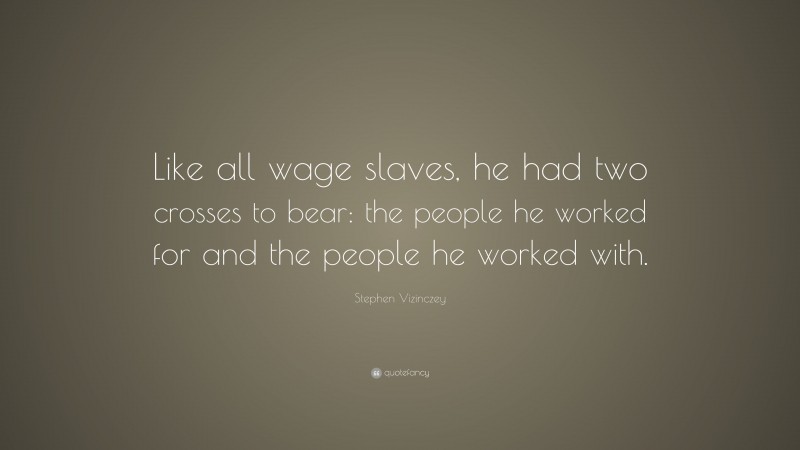 Stephen Vizinczey Quote: “Like all wage slaves, he had two crosses to bear: the people he worked for and the people he worked with.”