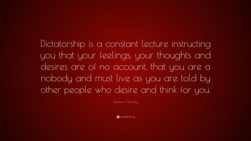 Stephen Vizinczey Quote: “Dictatorship is a constant lecture instructing you that your feelings, your thoughts and desires are of no account, that you are a nobody and must live as you are told by other people who desire and think for you.”