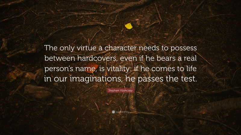 Stephen Vizinczey Quote: “The only virtue a character needs to possess between hardcovers, even if he bears a real person’s name, is vitality: if he comes to life in our imaginations, he passes the test.”