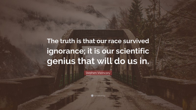 Stephen Vizinczey Quote: “The truth is that our race survived ignorance; it is our scientific genius that will do us in.”