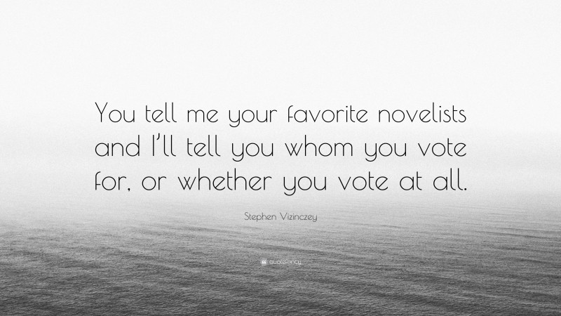 Stephen Vizinczey Quote: “You tell me your favorite novelists and I’ll tell you whom you vote for, or whether you vote at all.”