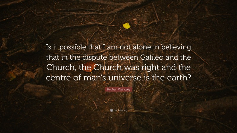 Stephen Vizinczey Quote: “Is it possible that I am not alone in believing that in the dispute between Galileo and the Church, the Church was right and the centre of man’s universe is the earth?”