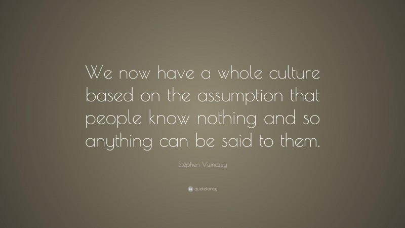 Stephen Vizinczey Quote: “We now have a whole culture based on the assumption that people know nothing and so anything can be said to them.”