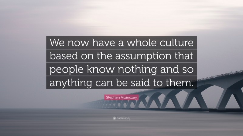 Stephen Vizinczey Quote: “We now have a whole culture based on the assumption that people know nothing and so anything can be said to them.”