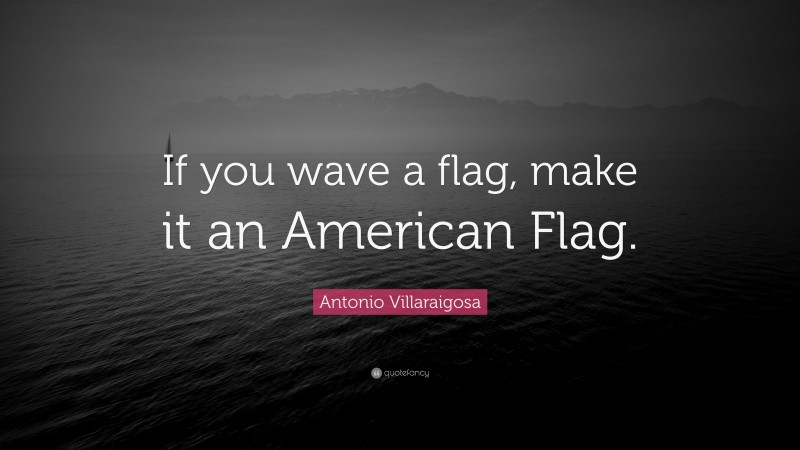 Antonio Villaraigosa Quote: “If you wave a flag, make it an American Flag.”
