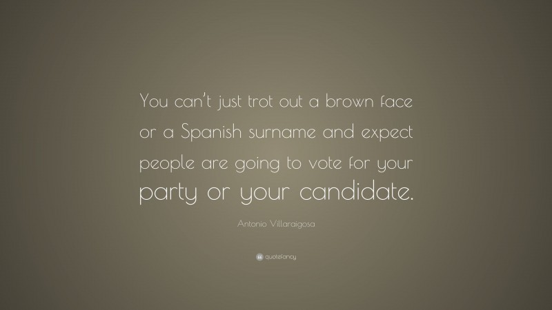 Antonio Villaraigosa Quote: “You can’t just trot out a brown face or a Spanish surname and expect people are going to vote for your party or your candidate.”
