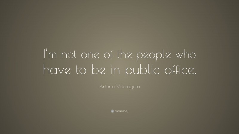 Antonio Villaraigosa Quote: “I’m not one of the people who have to be in public office.”
