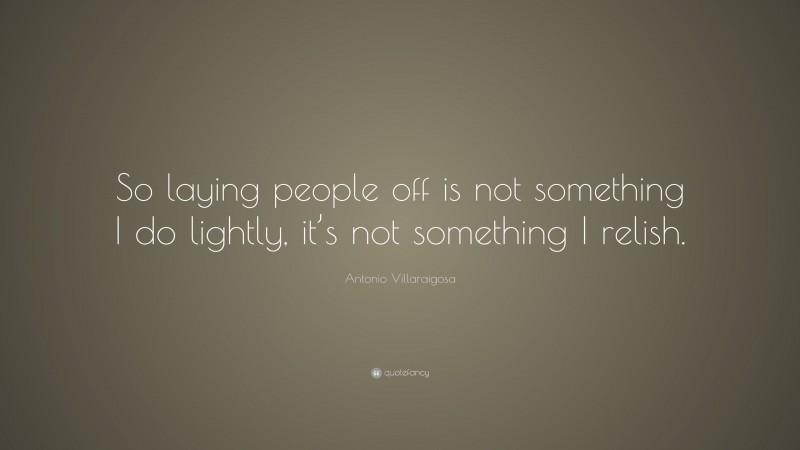 Antonio Villaraigosa Quote: “So laying people off is not something I do lightly, it’s not something I relish.”