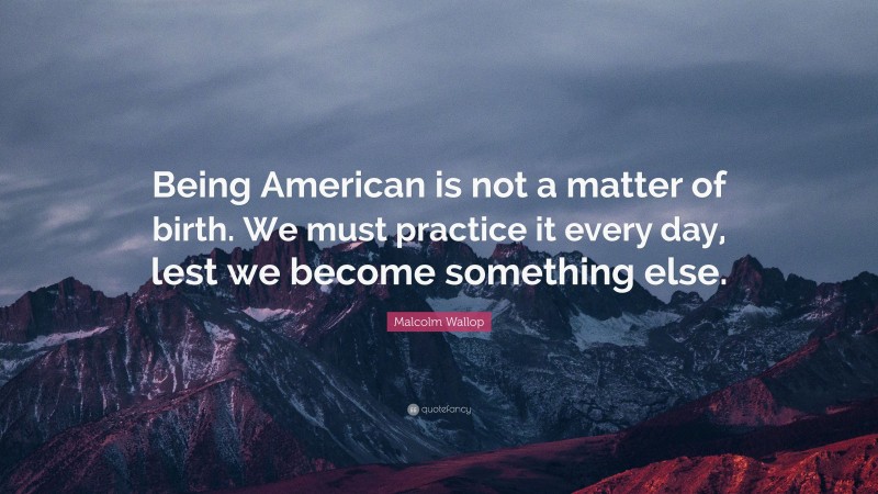 Malcolm Wallop Quote: “Being American is not a matter of birth. We must practice it every day, lest we become something else.”