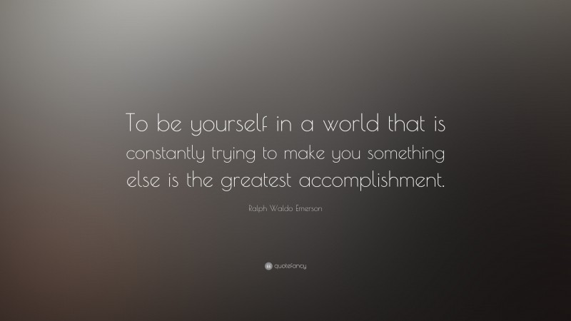 Ralph Waldo Emerson Quote: “To be yourself in a world that is constantly trying to make you something else is the greatest accomplishment.”