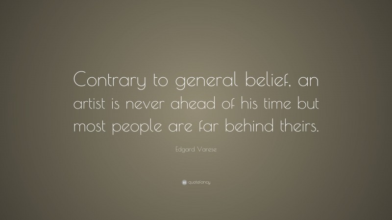 Edgard Varese Quote: “Contrary to general belief, an artist is never ahead of his time but most people are far behind theirs.”