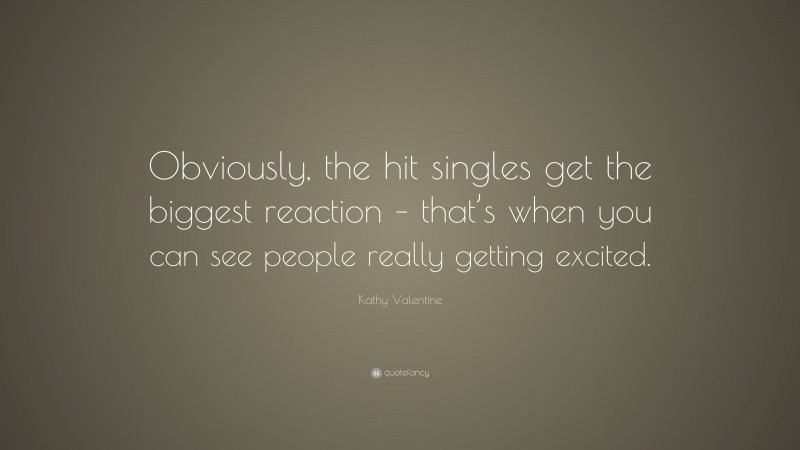 Kathy Valentine Quote: “Obviously, the hit singles get the biggest reaction – that’s when you can see people really getting excited.”