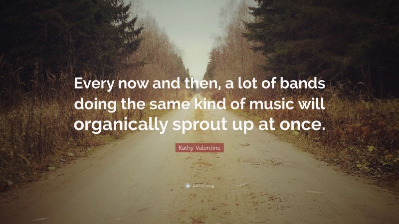 Kathy Valentine Quote: “Every now and then, a lot of bands doing the same kind of music will organically sprout up at once.”