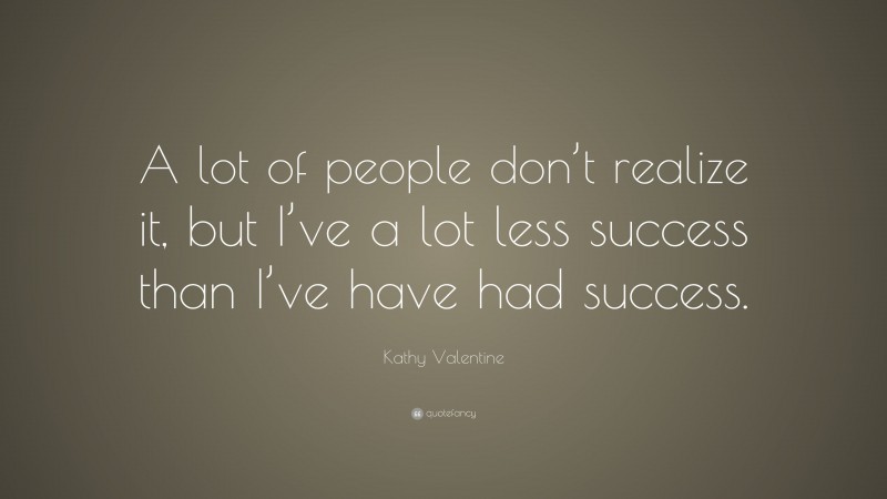 Kathy Valentine Quote: “A lot of people don’t realize it, but I’ve a lot less success than I’ve have had success.”