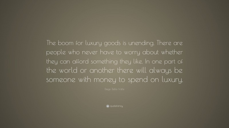 Diego Della Valle Quote: “The boom for luxury goods is unending. There are people who never have to worry about whether they can afford something they like. In one part of the world or another there will always be someone with money to spend on luxury.”