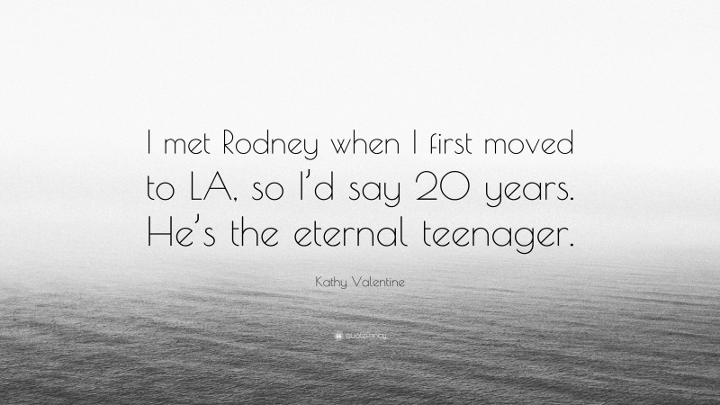 Kathy Valentine Quote: “I met Rodney when I first moved to LA, so I’d say 20 years. He’s the eternal teenager.”