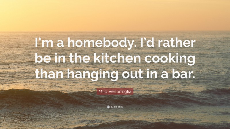 Milo Ventimiglia Quote: “I’m a homebody. I’d rather be in the kitchen cooking than hanging out in a bar.”