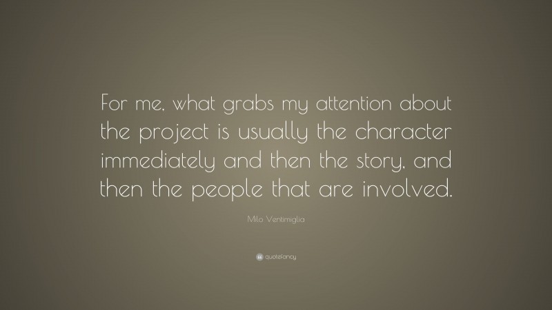 Milo Ventimiglia Quote: “For me, what grabs my attention about the project is usually the character immediately and then the story, and then the people that are involved.”