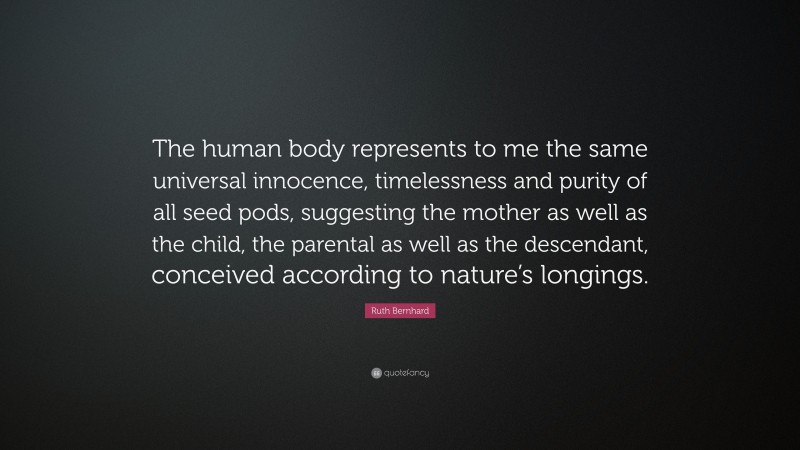Ruth Bernhard Quote: “The human body represents to me the same universal innocence, timelessness and purity of all seed pods, suggesting the mother as well as the child, the parental as well as the descendant, conceived according to nature’s longings.”