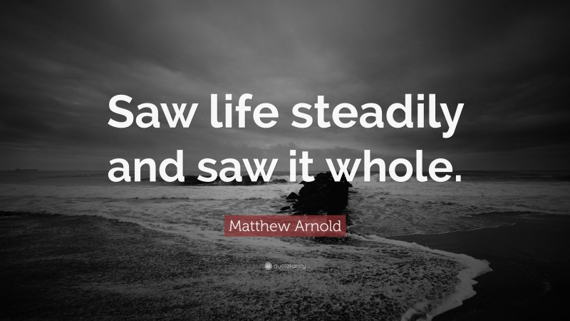 Matthew Arnold Quote: “Saw life steadily and saw it whole.”