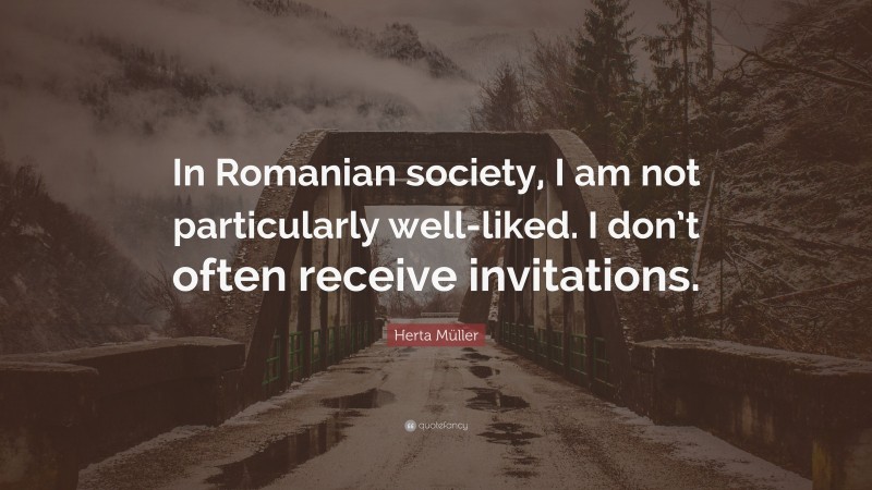 Herta Müller Quote: “In Romanian society, I am not particularly well-liked. I don’t often receive invitations.”