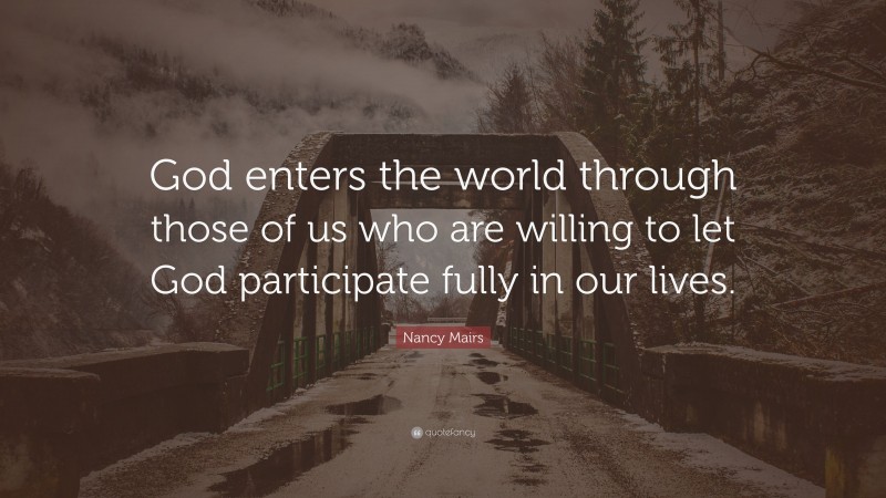 Nancy Mairs Quote: “God enters the world through those of us who are willing to let God participate fully in our lives.”