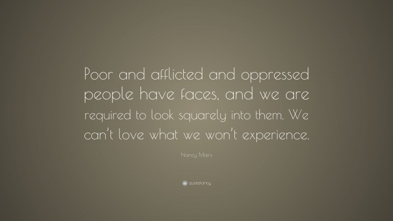 Nancy Mairs Quote: “Poor and afflicted and oppressed people have faces, and we are required to look squarely into them. We can’t love what we won’t experience.”