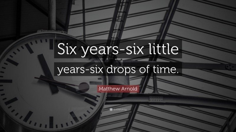 Matthew Arnold Quote: “Six years-six little years-six drops of time.”
