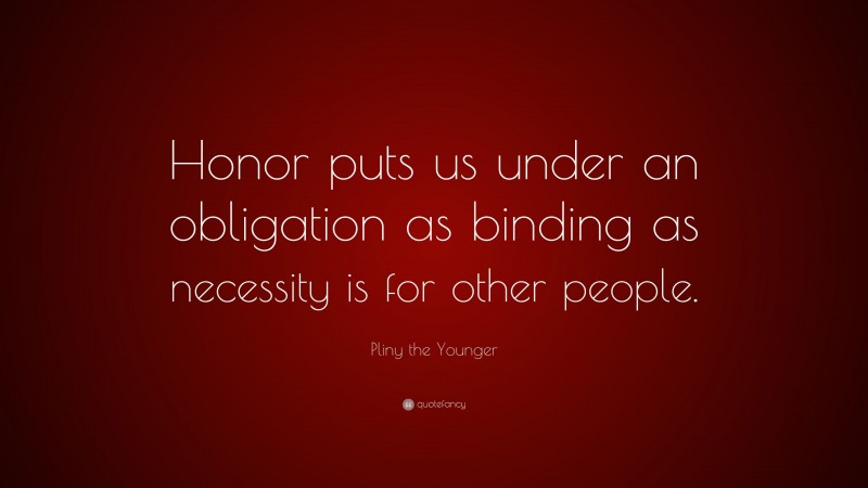 Pliny the Younger Quote: “Honor puts us under an obligation as binding as necessity is for other people.”