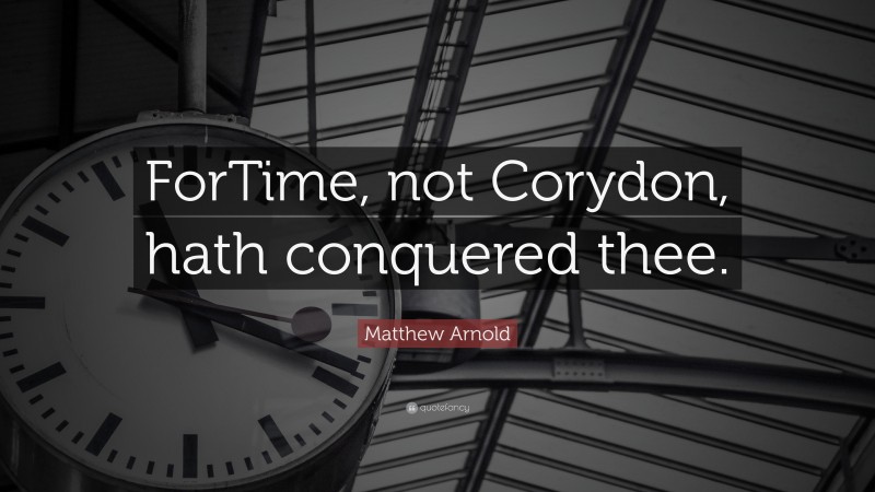 Matthew Arnold Quote: “ForTime, not Corydon, hath conquered thee.”