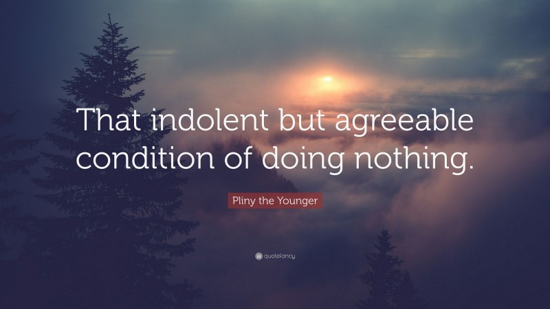 Pliny the Younger Quote: “That indolent but agreeable condition of doing nothing.”