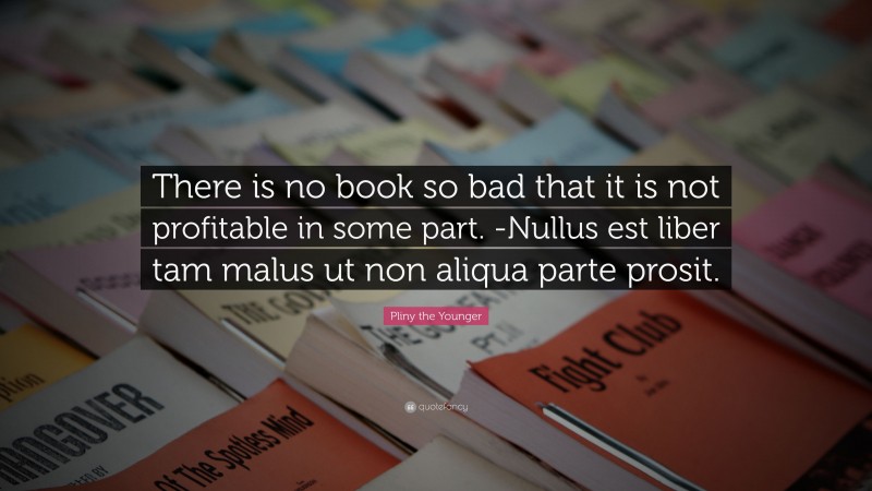Pliny the Younger Quote: “There is no book so bad that it is not profitable in some part. -Nullus est liber tam malus ut non aliqua parte prosit.”