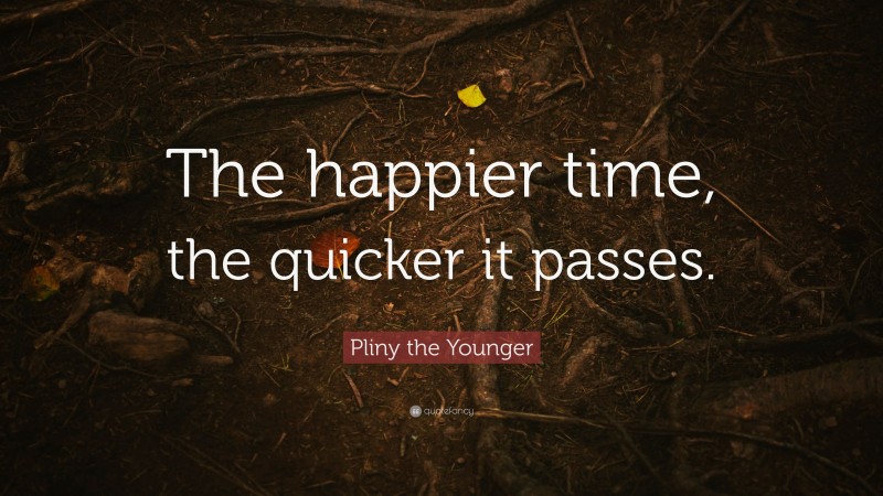 Pliny the Younger Quote: “The happier time, the quicker it passes.”