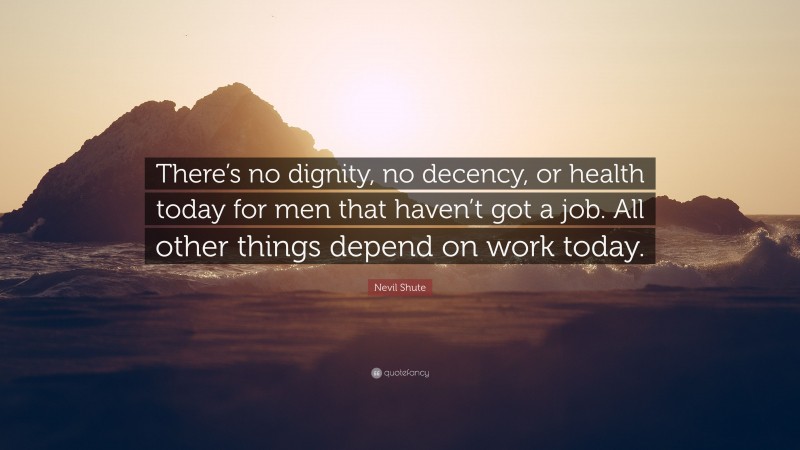 Nevil Shute Quote: “There’s no dignity, no decency, or health today for men that haven’t got a job. All other things depend on work today.”