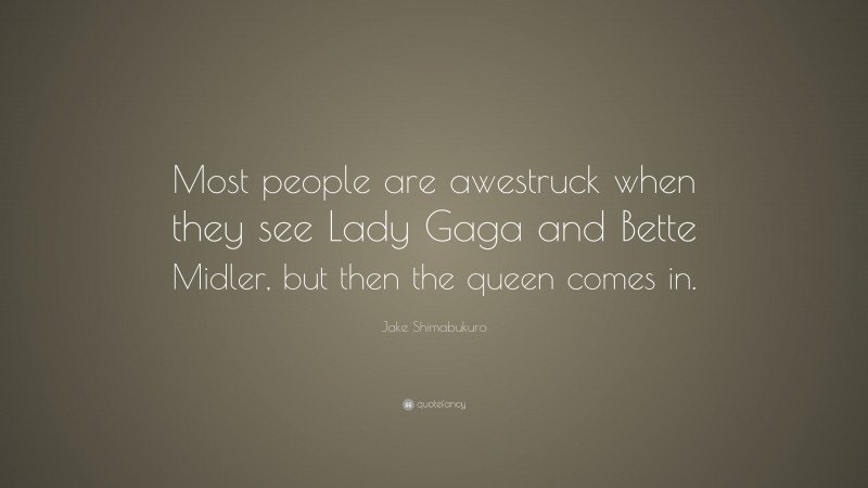 Jake Shimabukuro Quote: “Most people are awestruck when they see Lady Gaga and Bette Midler, but then the queen comes in.”