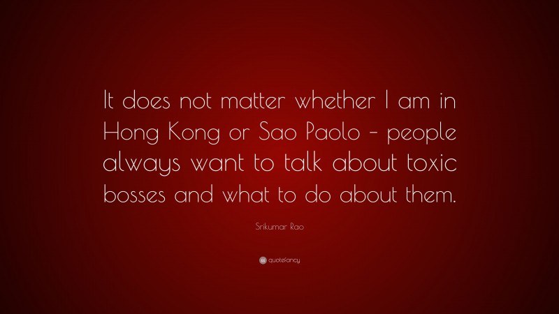 Srikumar Rao Quote: “It does not matter whether I am in Hong Kong or Sao Paolo – people always want to talk about toxic bosses and what to do about them.”