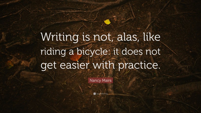 Nancy Mairs Quote: “Writing is not, alas, like riding a bicycle: it does not get easier with practice.”