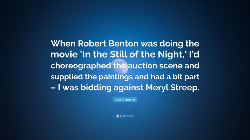 Arne Glimcher Quote: “When Robert Benton was doing the movie ‘In the Still of the Night,’ I’d choreographed the auction scene and supplied the paintings and had a bit part – I was bidding against Meryl Streep.”