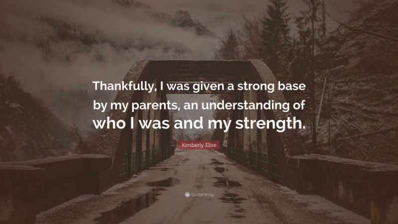 Kimberly Elise Quote: “Thankfully, I was given a strong base by my parents, an understanding of who I was and my strength.”