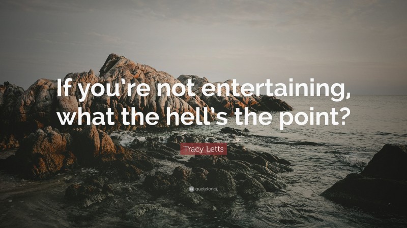 Tracy Letts Quote: “If you’re not entertaining, what the hell’s the point?”
