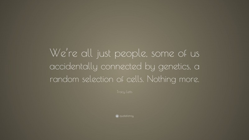 Tracy Letts Quote: “We’re all just people, some of us accidentally connected by genetics, a random selection of cells. Nothing more.”