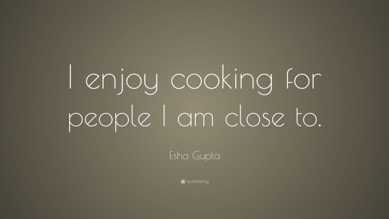Esha Gupta Quote: “I enjoy cooking for people I am close to.”