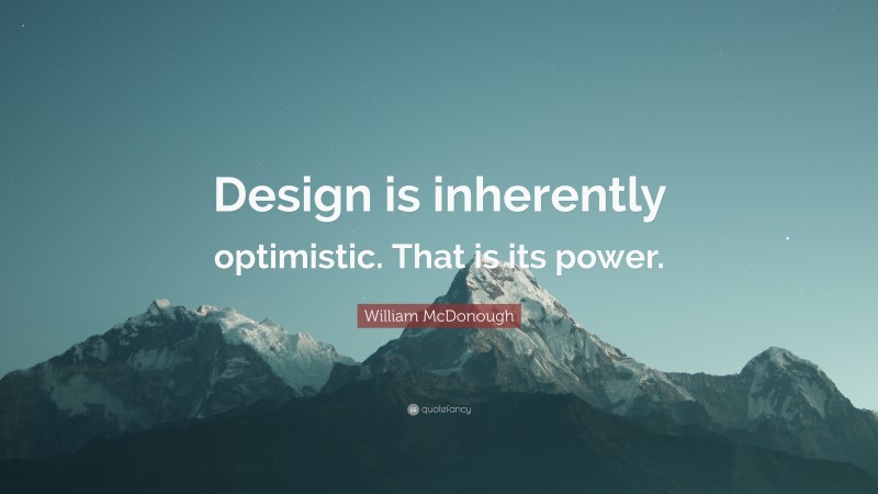 William McDonough Quote: “Design is inherently optimistic. That is its power.”