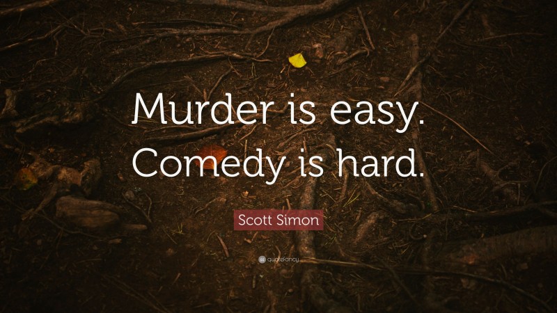 Scott Simon Quote: “Murder is easy. Comedy is hard.”