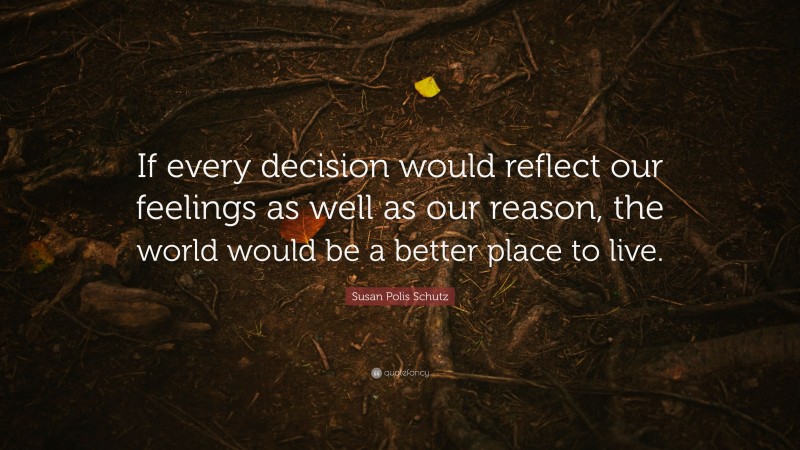 Susan Polis Schutz Quote: “If every decision would reflect our feelings as well as our reason, the world would be a better place to live.”