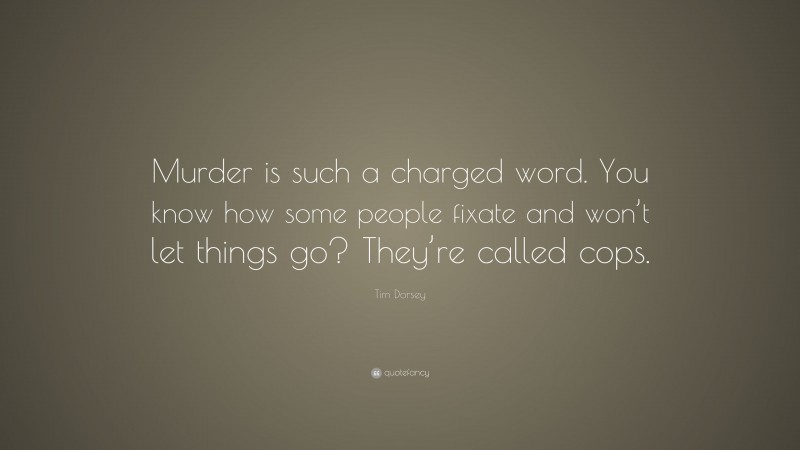Tim Dorsey Quote: “Murder is such a charged word. You know how some people fixate and won’t let things go? They’re called cops.”