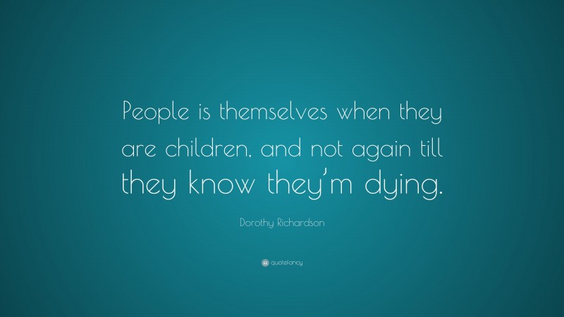 Dorothy Richardson Quote: “People is themselves when they are children, and not again till they know they’m dying.”