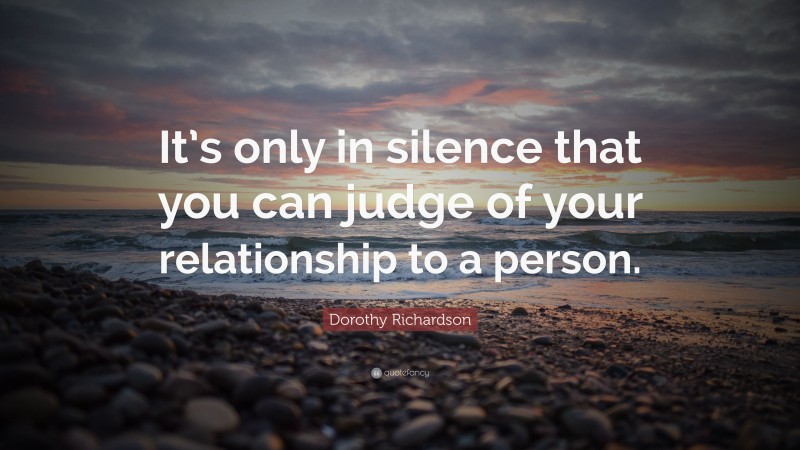 Dorothy Richardson Quote: “It’s only in silence that you can judge of your relationship to a person.”